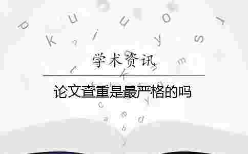 論文查重是最嚴格的嗎? 論文查重是最嚴格的嗎?