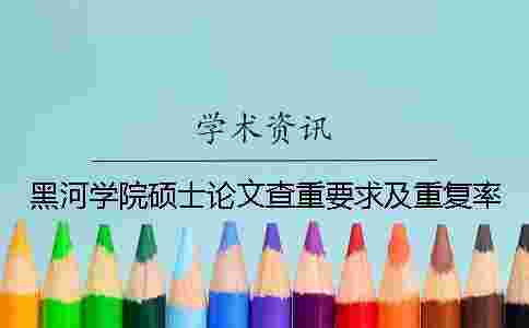黑河學院碩士論文查重要求及重復率 黑河學院碩士論文查重要求及重復率