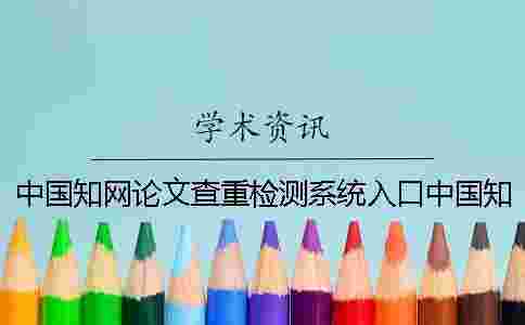 中國學術論文查重檢測系統入口中國學術查重多少錢 中國學術論文查重檢測系統入口中國學術查重多少錢