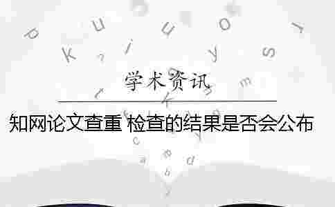 學(xué)術(shù)論文查重 檢查的結(jié)果是否會(huì)公布? 學(xué)術(shù)論文查重 檢查的結(jié)果是否會(huì)公布?