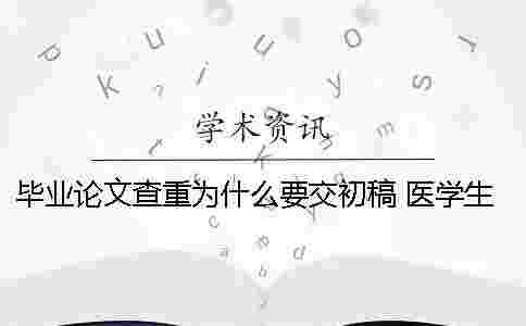 畢業論文查重為什么要交初稿? 醫學生本科為什么沒有畢業論文 畢業論文查重為什么要交初稿? 醫學生本科為什么沒有畢業論文