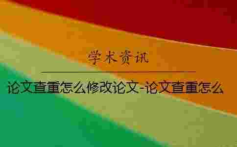 論文查重怎么修改論文-論文查重怎么修改嗎 論文查重怎么修改論文-論文查重怎么修改嗎