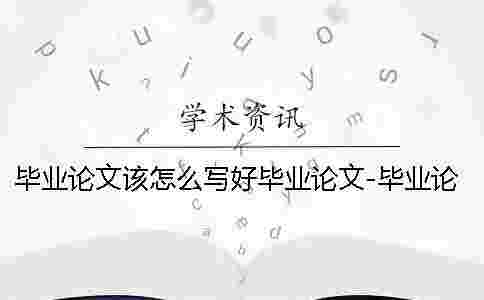 畢業(yè)論文該怎么寫好畢業(yè)論文-畢業(yè)論文該怎么寫出來嗎