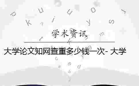 大學論文學術查重多少錢一次- 大學論文都要學術查重嗎 大學論文學術查重多少錢一次- 大學論文都要學術查重嗎
