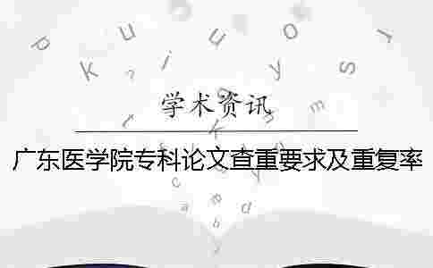 廣東醫學院專科論文查重要求及重復率一 廣東醫學院專科論文查重要求及重復率一