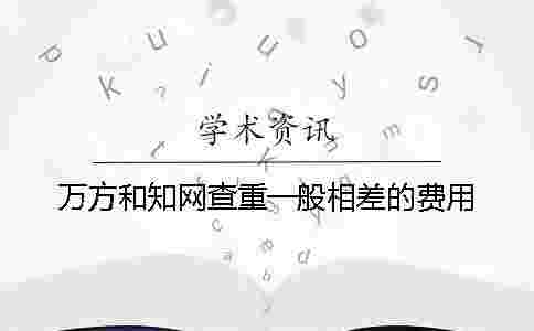 萬方和學術查重一般相差的費用 萬方和學術查重一般相差的費用