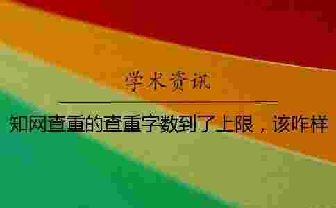 學術查重的查重字數到了上限,該咋樣處理? 學術查重的查重字數到了上限,該咋樣處理?