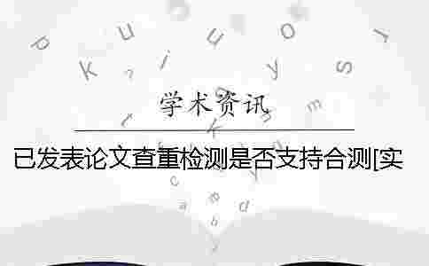 已發表論文查重檢測是否支持合測？[實用方法]