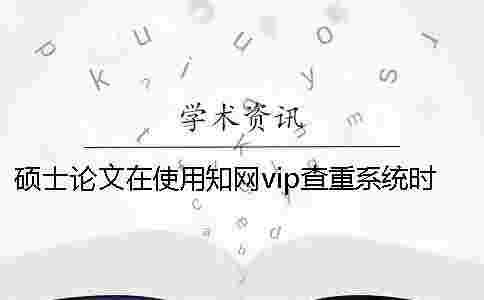 碩士論文在使用學(xué)術(shù)vip查重系統(tǒng)時(shí)要注意 碩士論文在使用學(xué)術(shù)vip查重系統(tǒng)時(shí)要注意
