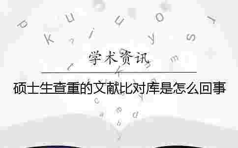 碩士生查重的文獻比對庫是怎么回事 碩士生查重的文獻比對庫是怎么回事
