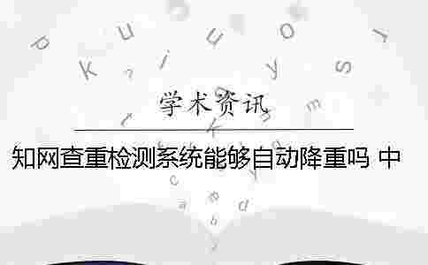 學術查重檢測系統能夠自動降重嗎? 中國學術查重檢測系統 學術查重檢測系統能夠自動降重嗎? 中國學術查重檢測系統