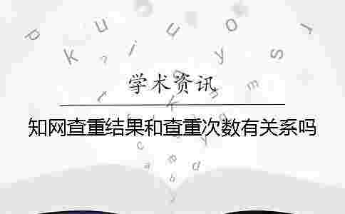 學(xué)術(shù)查重結(jié)果和查重次數(shù)有關(guān)系嗎？