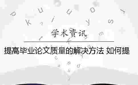 提高畢業(yè)論文質(zhì)量的解決方法 如何提高畢業(yè)論文質(zhì)量