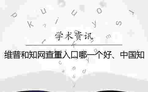 維普和學術查重入口哪一個好、中國學術、萬方和維普三者的區別是什么