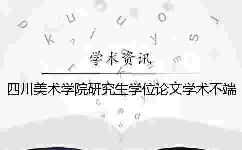四川美術(shù)學院研究生學位論文學術(shù)不端行為處理辦法[經(jīng)驗分享]