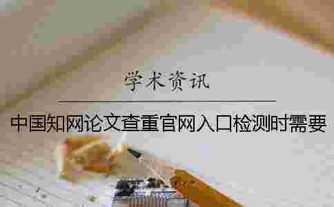 中國學術論文查重官網入口檢測時需要注意什么問題