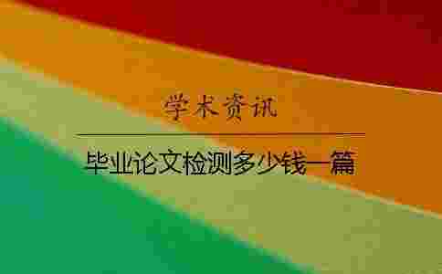 畢業論文檢測多少錢一篇? 畢業論文檢測多少錢一篇?