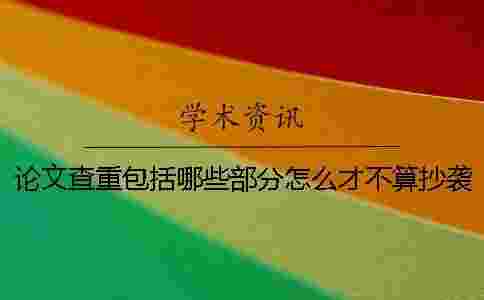 論文查重包括哪些部分怎么才不算抄襲-論文查重包括哪些部分包括摘要嗎