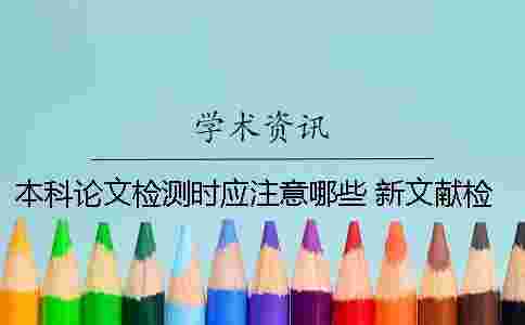 本科論文檢測(cè)時(shí)應(yīng)注意哪些？ 新文獻(xiàn)檢測(cè)和本科論文檢測(cè)