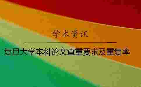 復旦大學本科論文查重要求及重復率 復旦大學本科論文查重率規定 復旦大學本科論文查重要求及重復率 復旦大學本科論文查重率規定