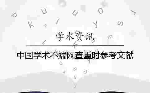 中國(guó)學(xué)術(shù)不端網(wǎng)查重時(shí)參考文獻(xiàn)