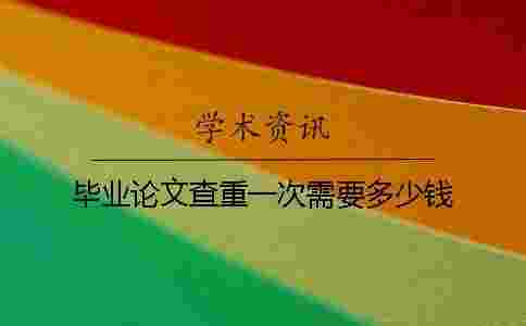 畢業(yè)論文查重一次需要多少錢(qián)? 畢業(yè)論文查重一次需要多少錢(qián)?