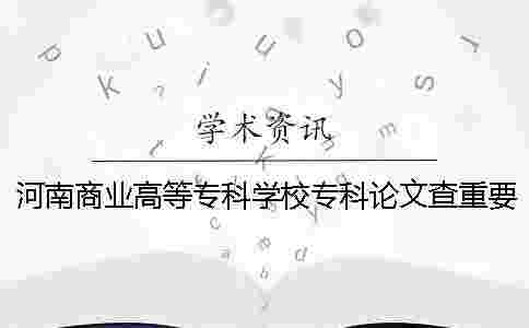 河南商業高等專科學校專科論文查重要求及重復率一 河南商業高等專科學校專科論文查重要求及重復率一