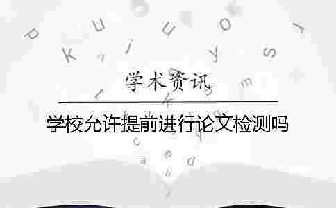 學校允許提前進行論文檢測嗎? 學校允許提前進行論文檢測嗎?