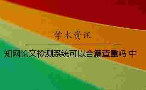 學(xué)術(shù)論文檢測系統(tǒng)可以合篇查重嗎？ 中國學(xué)術(shù)大學(xué)生論文檢測系統(tǒng)用戶名和密碼