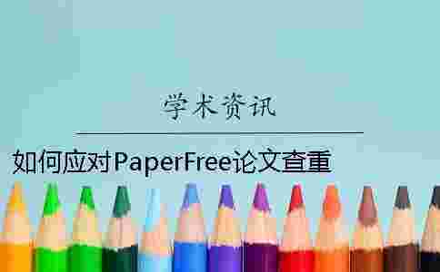 如何應對PaperFree論文查重系統 paperfree論文查重靠譜嗎 如何應對PaperFree論文查重系統 paperfree論文查重靠譜嗎