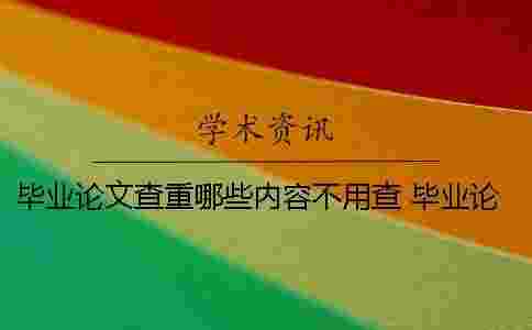畢業(yè)論文查重哪些內(nèi)容不用查？ 畢業(yè)論文查重的內(nèi)容