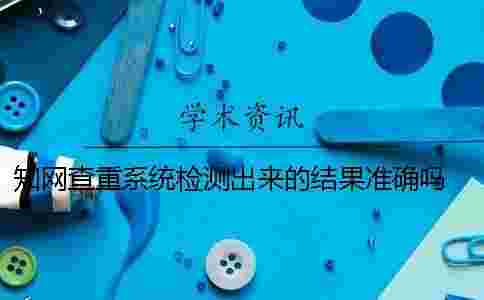 學(xué)術(shù)查重系統(tǒng)檢測出來的結(jié)果準(zhǔn)確嗎? 學(xué)術(shù)查重系統(tǒng)檢測范圍 學(xué)術(shù)查重系統(tǒng)檢測出來的結(jié)果準(zhǔn)確嗎? 學(xué)術(shù)查重系統(tǒng)檢測范圍