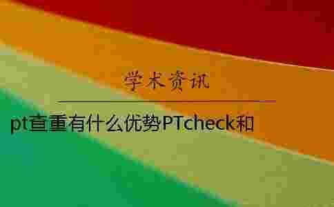 pt查重有什么優勢？PTcheck和學術查重有什么不同
