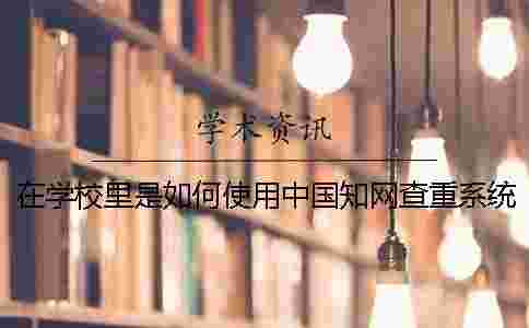 在學校里是如何使用中國學術查重系統進行查重 在學校里是如何使用中國學術查重系統進行查重