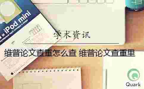 維普論文查重怎么查？ 維普論文查重里面都有些什么