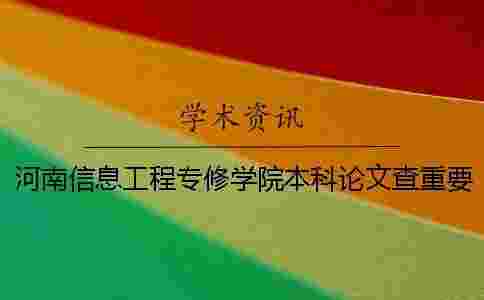 河南信息工程專修學院本科論文查重要求及重復率 河南信息工程專修學院是本科嗎 河南信息工程專修學院本科論文查重要求及重復率 河南信息工程專修學院是本科嗎