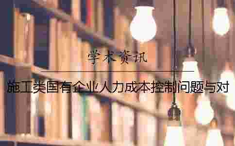 施工類國有企業人力成本控制問題與對策 施工類國有企業人力成本控制問題與對策