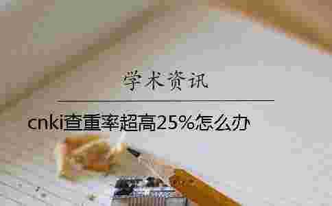 cnki查重率超高25%怎么辦 cnki查重率超高25%怎么辦