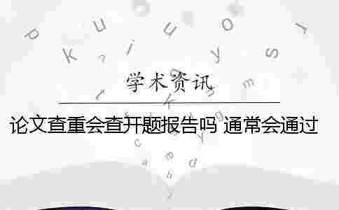 論文查重會查開題報告嗎 通常會通過什么方式查重 論文查重會查開題報告嗎 通常會通過什么方式查重