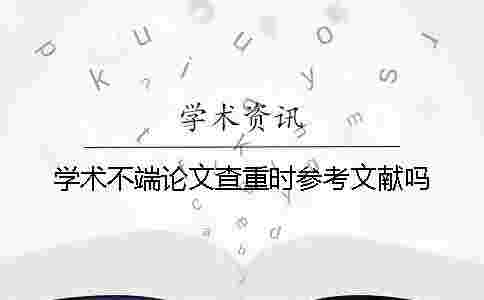 學(xué)術(shù)不端論文查重時參考文獻(xiàn)嗎 學(xué)術(shù)不端論文查重時參考文獻(xiàn)嗎