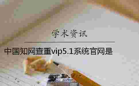 中國學術查重vip5.1系統官網是用于什么查重的？