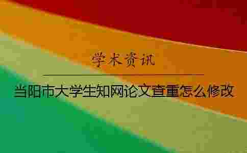 當(dāng)陽市大學(xué)生學(xué)術(shù)論文查重怎么修改