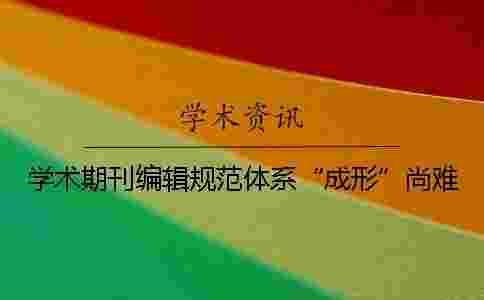 學(xué)術(shù)期刊編輯規(guī)范體系“成形”尚難