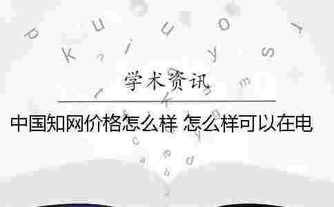 中國學術價格怎么樣 怎么樣可以在電腦下載學術文章 中國學術價格怎么樣 怎么樣可以在電腦下載學術文章