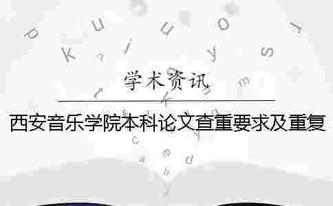 西安音樂(lè)學(xué)院本科論文查重要求及重復(fù)率 西安音樂(lè)學(xué)院本科論文查重率是多少