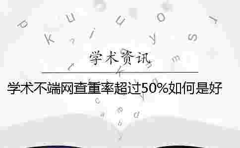 學(xué)術(shù)不端網(wǎng)查重率超過50%如何是好
