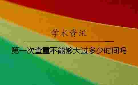 第一次查重不能夠大過多少時間嗎