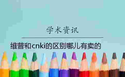 維普和cnki的區(qū)別哪兒有賣的? 維普和cnki的區(qū)別哪兒有賣的?