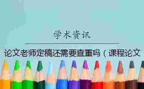論文老師定稿還需要查重嗎（課程論文老師會查重嗎_論文初稿會不會查重）
