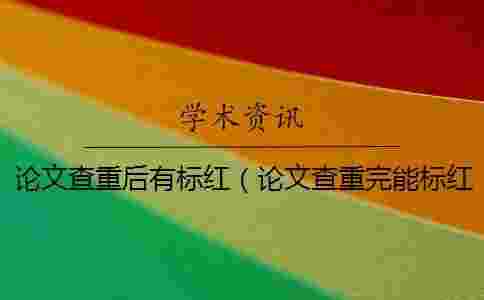 論文查重后有標(biāo)紅（論文查重完能標(biāo)紅的軟件_查重參考文獻被標(biāo)紅怎么辦）